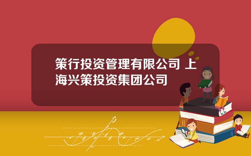 策行投资管理有限公司 上海兴策投资集团公司